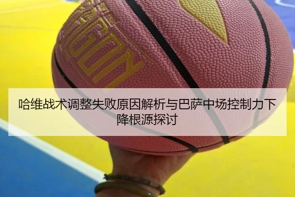 哈维战术调整失败原因解析与巴萨中场控制力下降根源探讨
