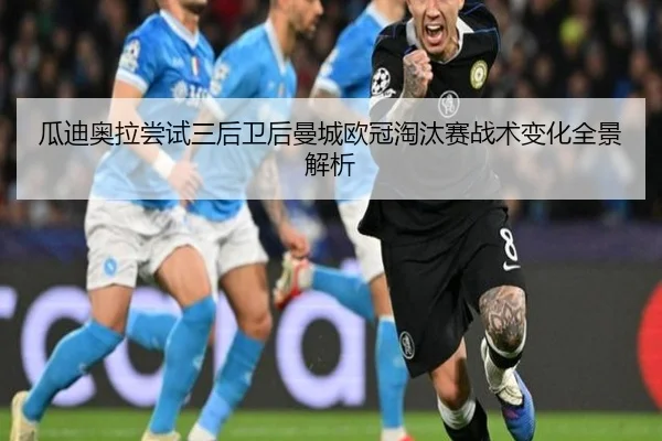 瓜迪奥拉尝试三后卫后曼城欧冠淘汰赛战术变化全景解析