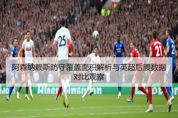 阿森纳赖斯防守覆盖面积解析与英超后腰数据对比观察