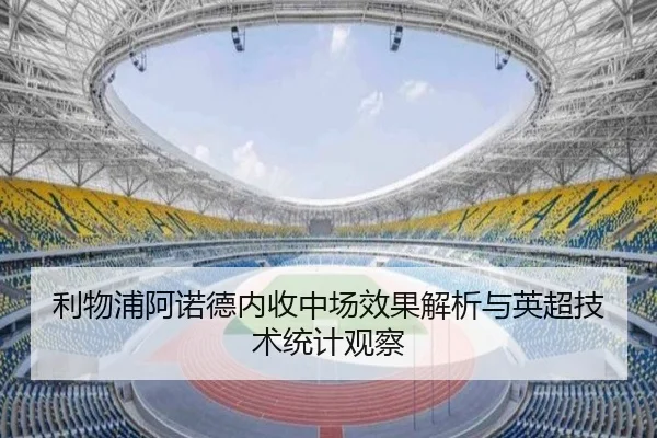 利物浦阿诺德内收中场效果解析与英超技术统计观察