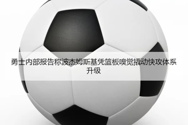 勇士内部报告称波杰姆斯基凭篮板嗅觉撬动快攻体系升级