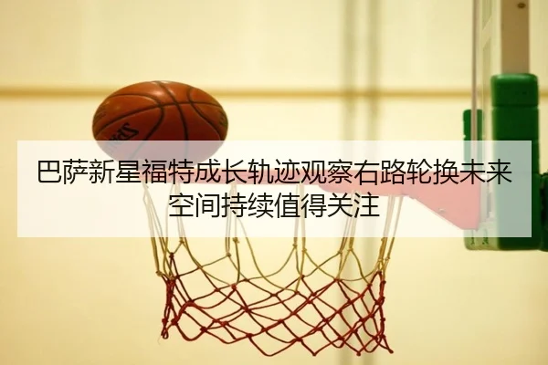 巴萨新星福特成长轨迹观察右路轮换未来空间持续值得关注