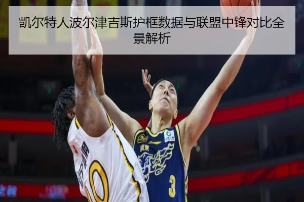 凯尔特人波尔津吉斯护框数据与联盟中锋对比全景解析