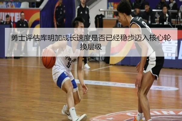勇士评估库明加成长速度是否已经稳步迈入核心轮换层级