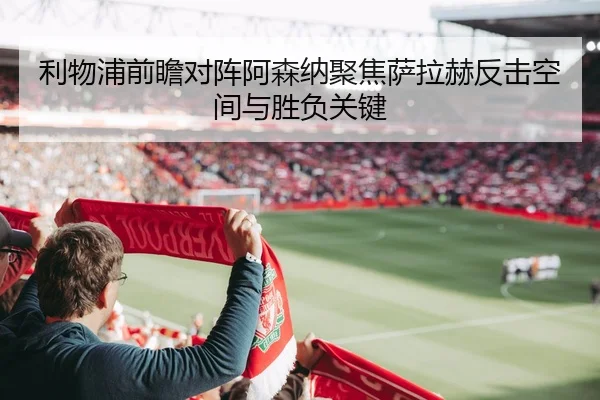 利物浦前瞻对阵阿森纳聚焦萨拉赫反击空间与胜负关键