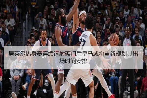 居莱尔热身赛连续远射破门后皇马或将重新规划其出场时间安排